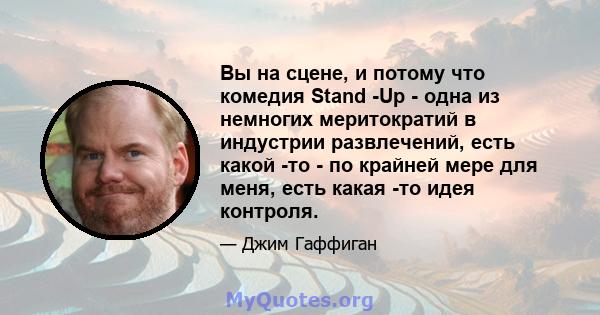 Вы на сцене, и потому что комедия Stand -Up - одна из немногих меритократий в индустрии развлечений, есть какой -то - по крайней мере для меня, есть какая -то идея контроля.