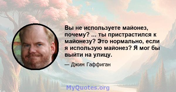 Вы не используете майонез, почему? ... ты пристрастился к майонезу? Это нормально, если я использую майонез? Я мог бы выйти на улицу.