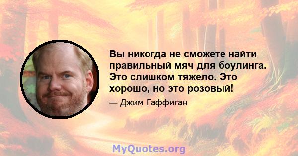 Вы никогда не сможете найти правильный мяч для боулинга. Это слишком тяжело. Это хорошо, но это розовый!