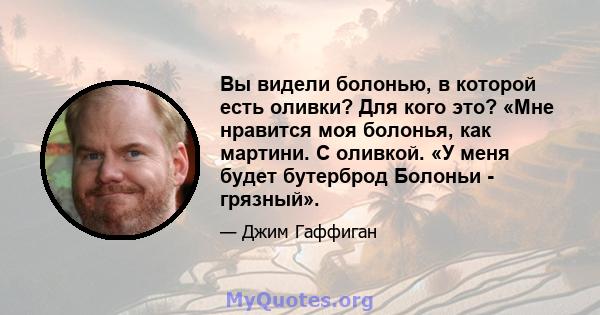 Вы видели болонью, в которой есть оливки? Для кого это? «Мне нравится моя болонья, как мартини. С оливкой. «У меня будет бутерброд Болоньи - грязный».