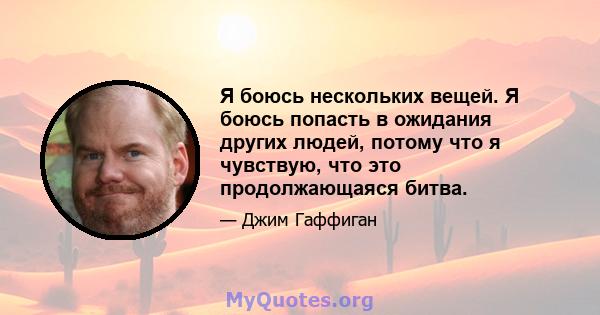 Я боюсь нескольких вещей. Я боюсь попасть в ожидания других людей, потому что я чувствую, что это продолжающаяся битва.