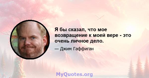 Я бы сказал, что мое возвращение к моей вере - это очень личное дело.