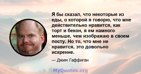 Я бы сказал, что некоторые из еды, о которой я говорю, что мне действительно нравится, как торт и бекон, я ем намного меньше, чем изображаю в своем посту. Но то, что мне не нравится, это довольно искренне.