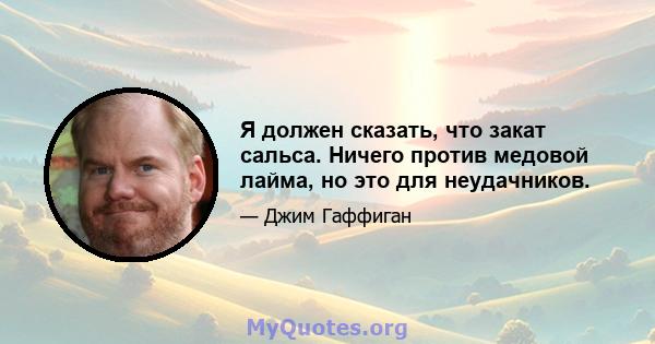 Я должен сказать, что закат сальса. Ничего против медовой лайма, но это для неудачников.