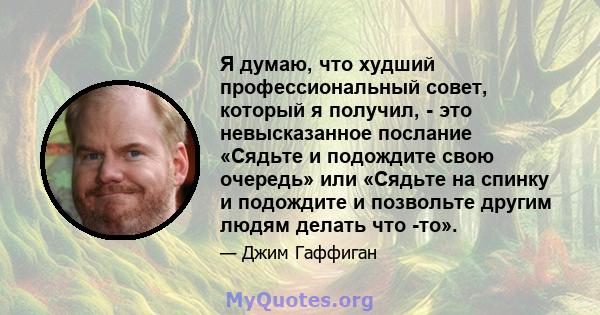 Я думаю, что худший профессиональный совет, который я получил, - это невысказанное послание «Сядьте и подождите свою очередь» или «Сядьте на спинку и подождите и позвольте другим людям делать что -то».