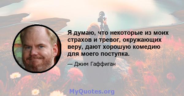 Я думаю, что некоторые из моих страхов и тревог, окружающих веру, дают хорошую комедию для моего поступка.