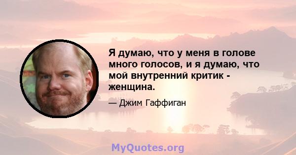 Я думаю, что у меня в голове много голосов, и я думаю, что мой внутренний критик - женщина.