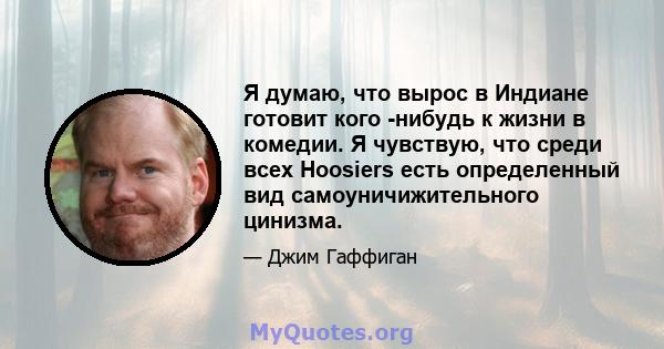 Я думаю, что вырос в Индиане готовит кого -нибудь к жизни в комедии. Я чувствую, что среди всех Hoosiers есть определенный вид самоуничижительного цинизма.