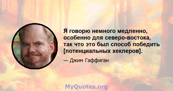 Я говорю немного медленно, особенно для северо-востока, так что это был способ победить [потенциальных хеклеров].