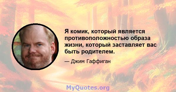 Я комик, который является противоположностью образа жизни, который заставляет вас быть родителем.