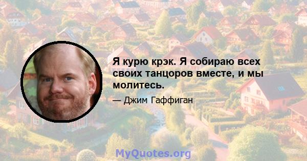 Я курю крэк. Я собираю всех своих танцоров вместе, и мы молитесь.