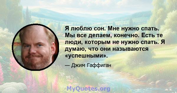 Я люблю сон. Мне нужно спать. Мы все делаем, конечно. Есть те люди, которым не нужно спать. Я думаю, что они называются «успешными».