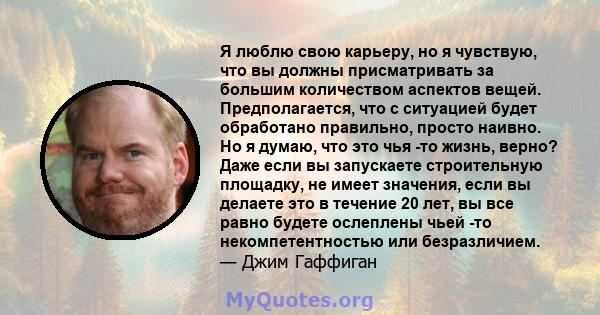 Я люблю свою карьеру, но я чувствую, что вы должны присматривать за большим количеством аспектов вещей. Предполагается, что с ситуацией будет обработано правильно, просто наивно. Но я думаю, что это чья -то жизнь,