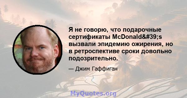 Я не говорю, что подарочные сертификаты McDonald's вызвали эпидемию ожирения, но в ретроспективе сроки довольно подозрительно.