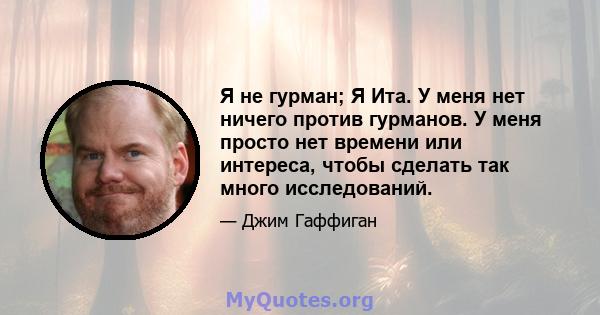 Я не гурман; Я Ита. У меня нет ничего против гурманов. У меня просто нет времени или интереса, чтобы сделать так много исследований.