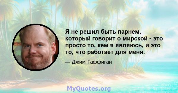 Я не решил быть парнем, который говорит о мирской - это просто то, кем я являюсь, и это то, что работает для меня.