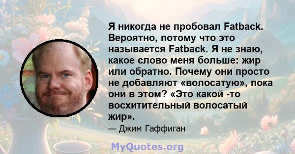 Я никогда не пробовал Fatback. Вероятно, потому что это называется Fatback. Я не знаю, какое слово меня больше: жир или обратно. Почему они просто не добавляют «волосатую», пока они в этом? «Это какой -то восхитительный 