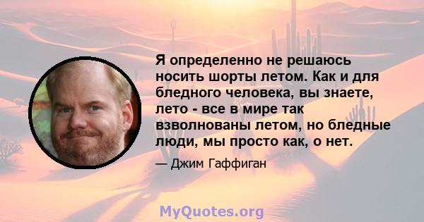 Я определенно не решаюсь носить шорты летом. Как и для бледного человека, вы знаете, лето - все в мире так взволнованы летом, но бледные люди, мы просто как, о нет.