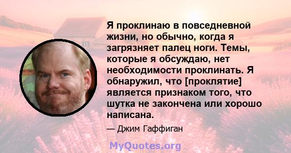 Я проклинаю в повседневной жизни, но обычно, когда я загрязняет палец ноги. Темы, которые я обсуждаю, нет необходимости проклинать. Я обнаружил, что [проклятие] является признаком того, что шутка не закончена или хорошо 