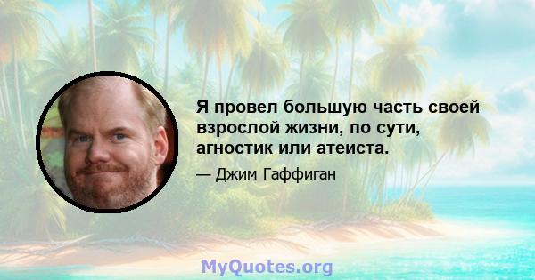 Я провел большую часть своей взрослой жизни, по сути, агностик или атеиста.