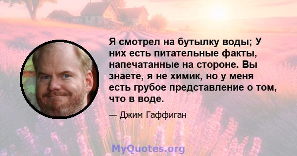 Я смотрел на бутылку воды; У них есть питательные факты, напечатанные на стороне. Вы знаете, я не химик, но у меня есть грубое представление о том, что в воде.