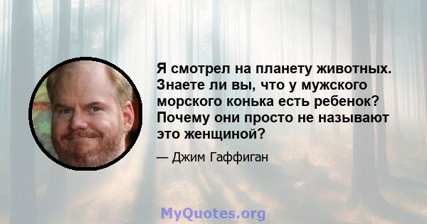 Я смотрел на планету животных. Знаете ли вы, что у мужского морского конька есть ребенок? Почему они просто не называют это женщиной?