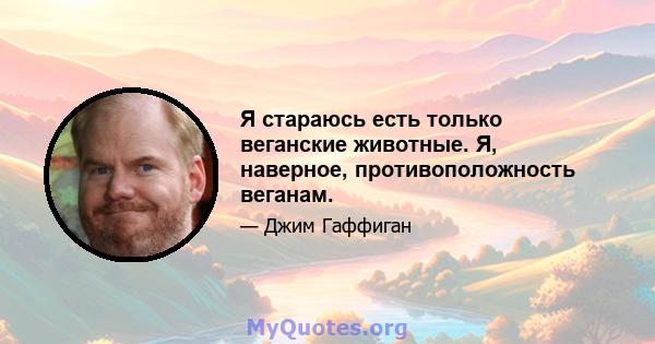 Я стараюсь есть только веганские животные. Я, наверное, противоположность веганам.