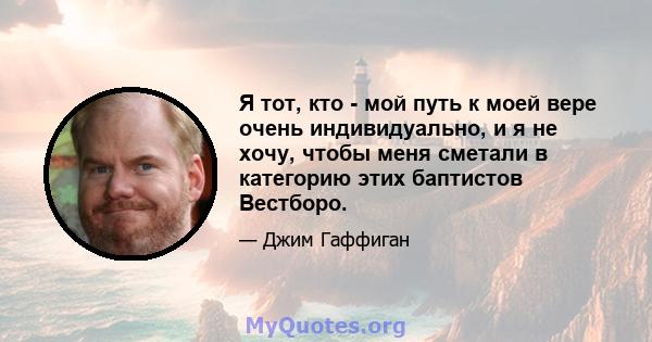 Я тот, кто - мой путь к моей вере очень индивидуально, и я не хочу, чтобы меня сметали в категорию этих баптистов Вестборо.