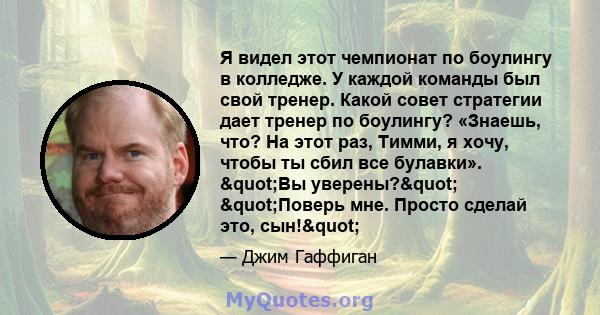 Я видел этот чемпионат по боулингу в колледже. У каждой команды был свой тренер. Какой совет стратегии дает тренер по боулингу? «Знаешь, что? На этот раз, Тимми, я хочу, чтобы ты сбил все булавки». "Вы