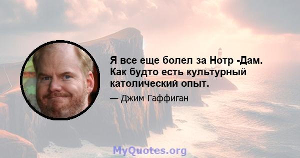 Я все еще болел за Нотр -Дам. Как будто есть культурный католический опыт.