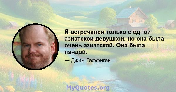 Я встречался только с одной азиатской девушкой, но она была очень азиатской. Она была пандой.