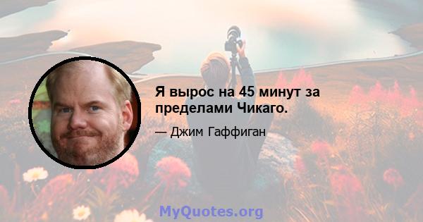 Я вырос на 45 минут за пределами Чикаго.