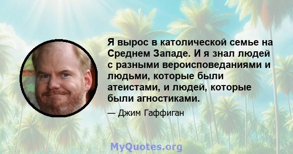 Я вырос в католической семье на Среднем Западе. И я знал людей с разными вероисповеданиями и людьми, которые были атеистами, и людей, которые были агностиками.