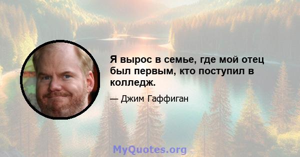 Я вырос в семье, где мой отец был первым, кто поступил в колледж.