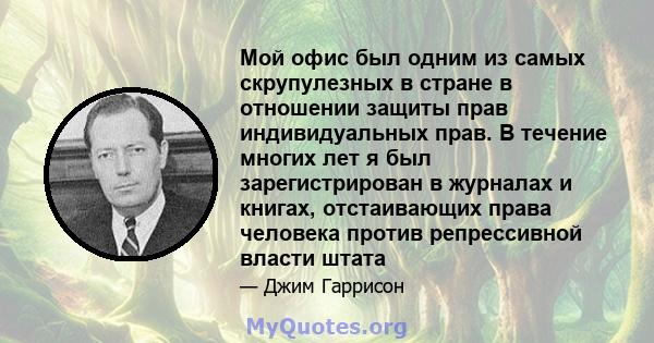 Мой офис был одним из самых скрупулезных в стране в отношении защиты прав индивидуальных прав. В течение многих лет я был зарегистрирован в журналах и книгах, отстаивающих права человека против репрессивной власти штата