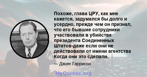 Похоже, глава ЦРУ, как мне кажется, задумался бы долго и усердно, прежде чем он признал, что его бывшие сотрудники участвовали в убийстве президента Соединенных Штатов-даже если они не действовали от имени агентства