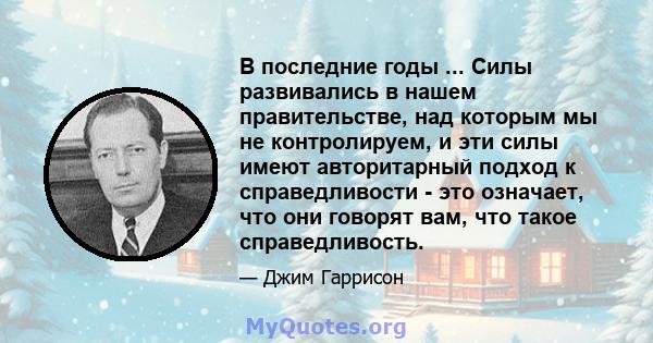 В последние годы ... Силы развивались в нашем правительстве, над которым мы не контролируем, и эти силы имеют авторитарный подход к справедливости - это означает, что они говорят вам, что такое справедливость.