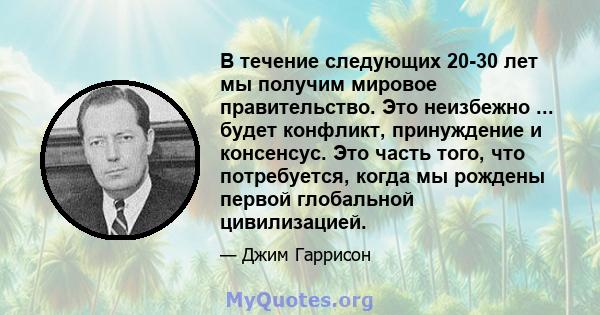 В течение следующих 20-30 лет мы получим мировое правительство. Это неизбежно ... будет конфликт, принуждение и консенсус. Это часть того, что потребуется, когда мы рождены первой глобальной цивилизацией.