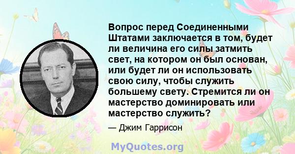 Вопрос перед Соединенными Штатами заключается в том, будет ли величина его силы затмить свет, на котором он был основан, или будет ли он использовать свою силу, чтобы служить большему свету. Стремится ли он мастерство