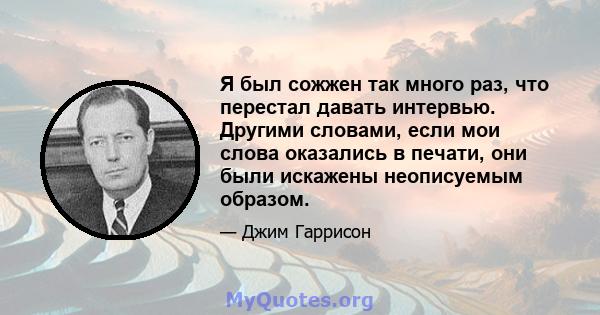 Я был сожжен так много раз, что перестал давать интервью. Другими словами, если мои слова оказались в печати, они были искажены неописуемым образом.