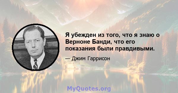 Я убежден из того, что я знаю о Верноне Банди, что его показания были правдивыми.