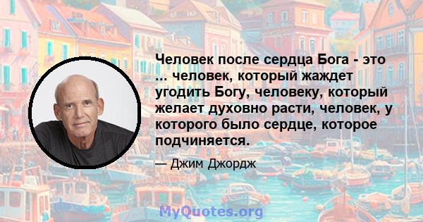 Человек после сердца Бога - это ... человек, который жаждет угодить Богу, человеку, который желает духовно расти, человек, у которого было сердце, которое подчиняется.