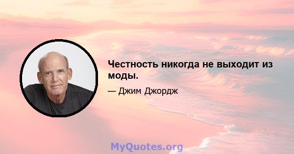 Честность никогда не выходит из моды.