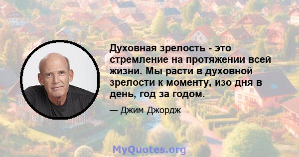 Духовная зрелость - это стремление на протяжении всей жизни. Мы расти в духовной зрелости к моменту, изо дня в день, год за годом.