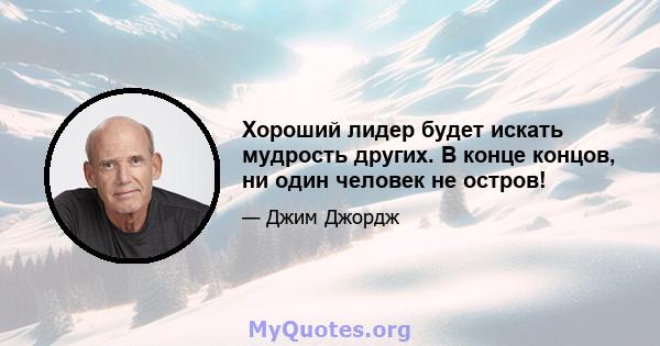 Хороший лидер будет искать мудрость других. В конце концов, ни один человек не остров!