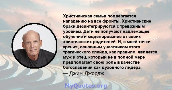 Христианская семья подвергается нападению на все фронты. Христианские браки дезинтегрируются с тревожным уровнем. Дети не получают надлежащее обучение и моделирование от своих христианских родителей. И, с моей точки