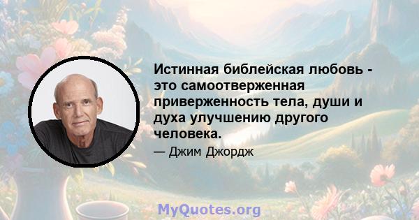 Истинная библейская любовь - это самоотверженная приверженность тела, души и духа улучшению другого человека.