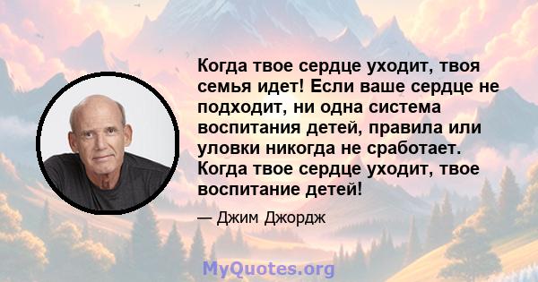 Когда твое сердце уходит, твоя семья идет! Если ваше сердце не подходит, ни одна система воспитания детей, правила или уловки никогда не сработает. Когда твое сердце уходит, твое воспитание детей!