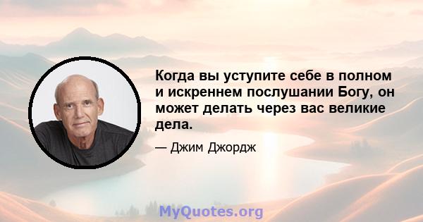 Когда вы уступите себе в полном и искреннем послушании Богу, он может делать через вас великие дела.