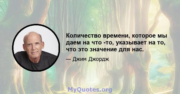 Количество времени, которое мы даем на что -то, указывает на то, что это значение для нас.